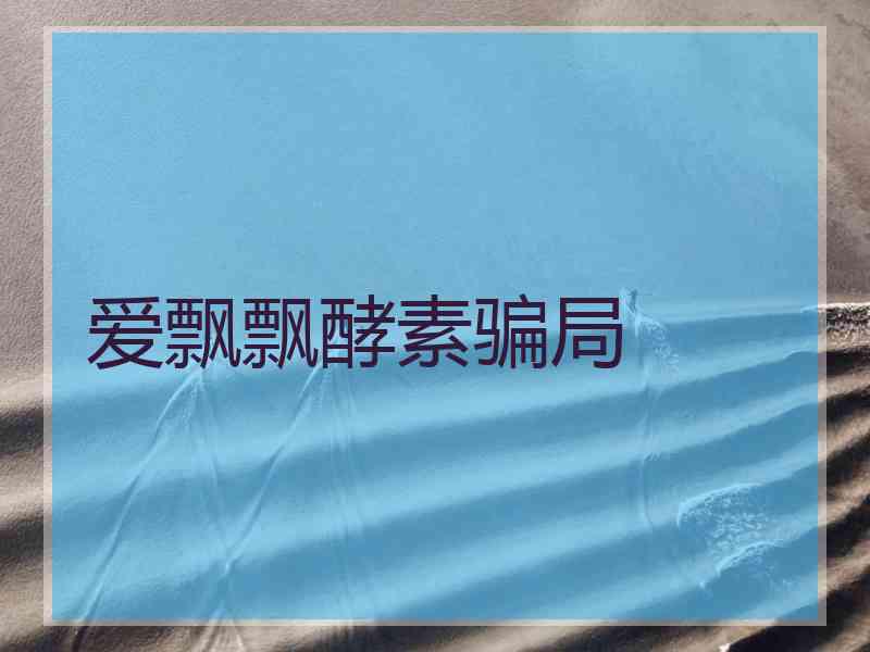 爱飘飘酵素骗局