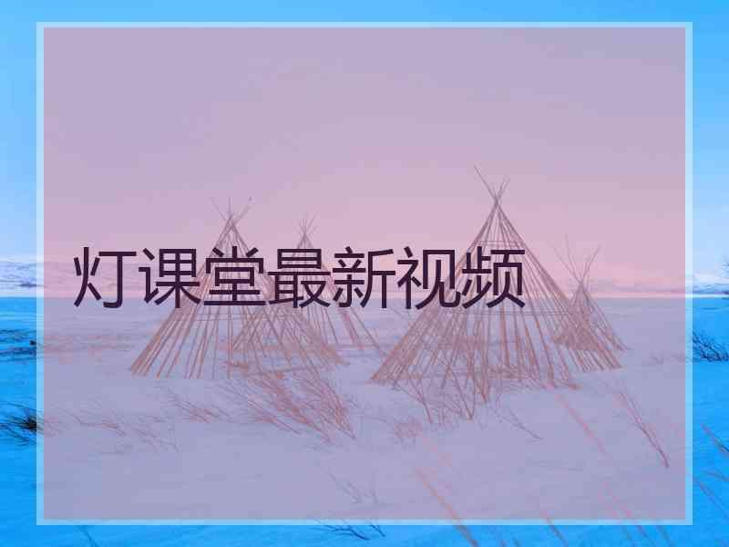 灯课堂最新视频