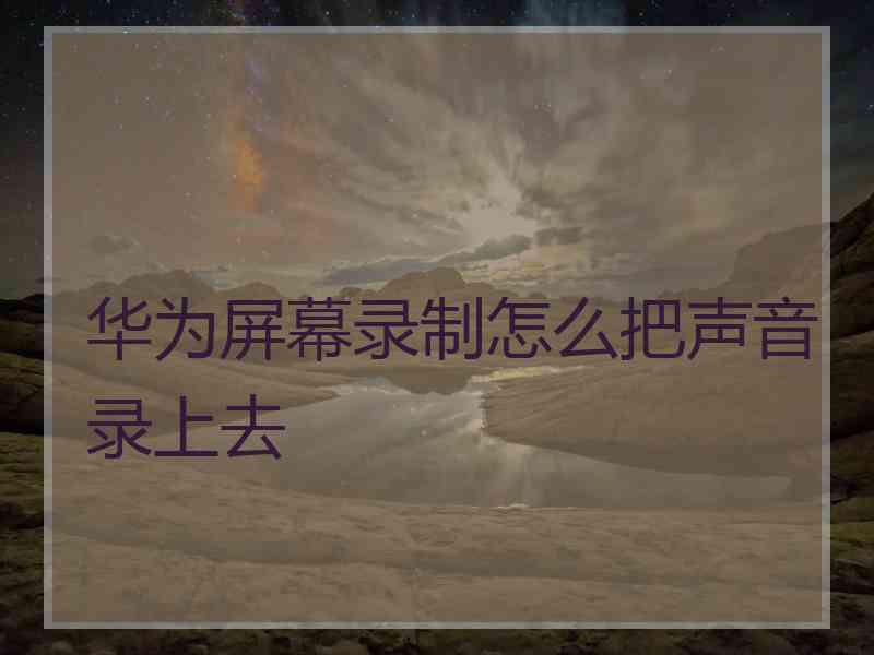 华为屏幕录制怎么把声音录上去