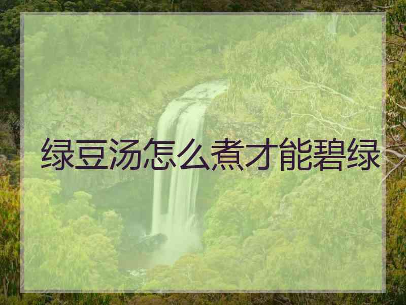 绿豆汤怎么煮才能碧绿
