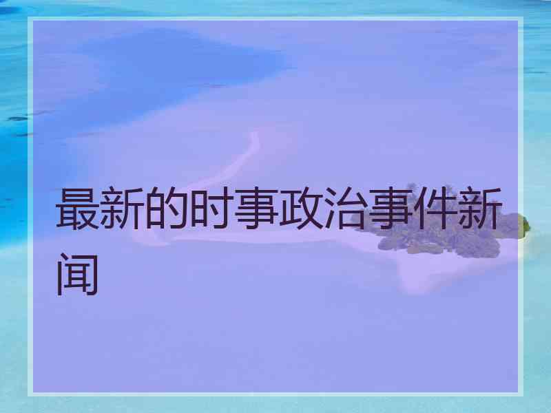 最新的时事政治事件新闻