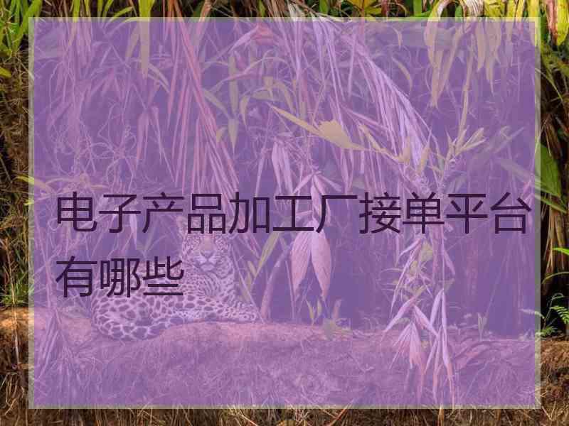 电子产品加工厂接单平台有哪些