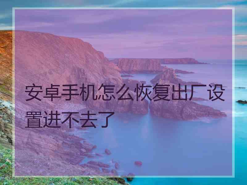 安卓手机怎么恢复出厂设置进不去了