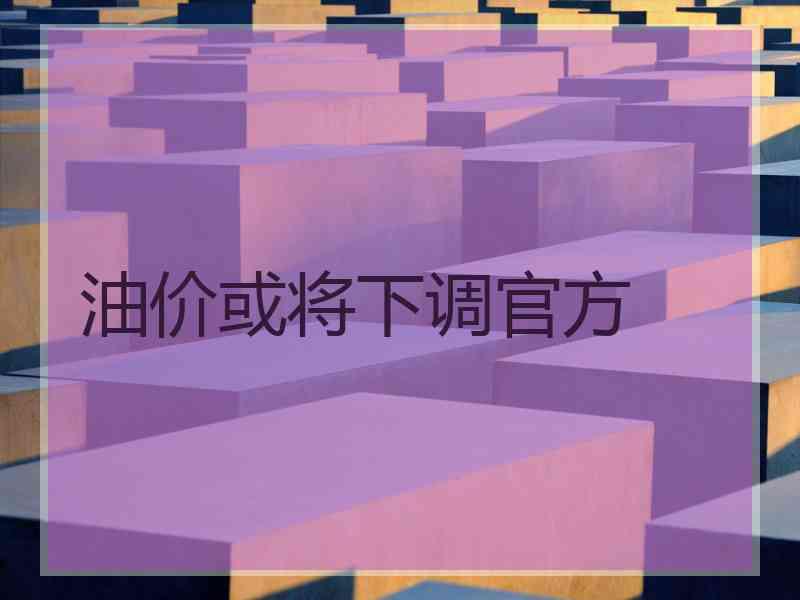 油价或将下调官方