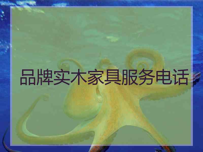 品牌实木家具服务电话
