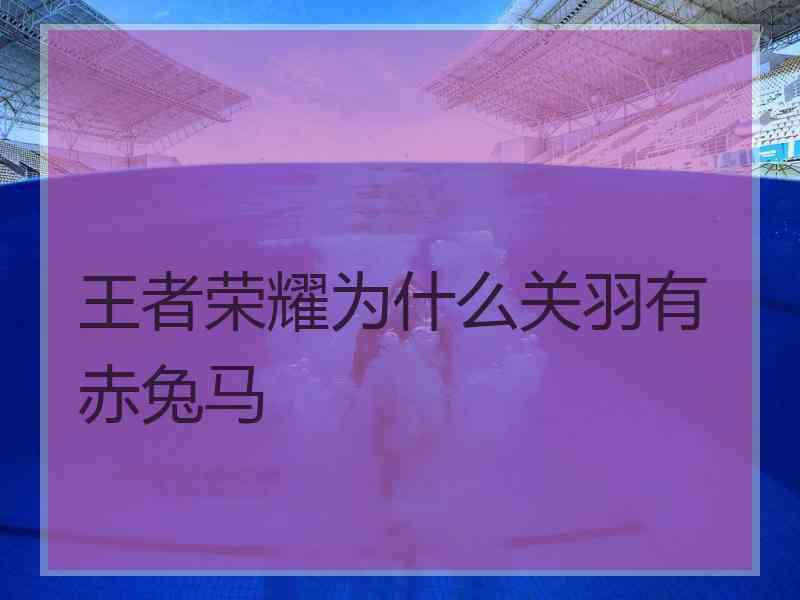 王者荣耀为什么关羽有赤兔马
