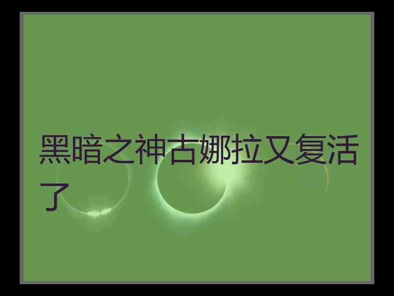 黑暗之神古娜拉又复活了