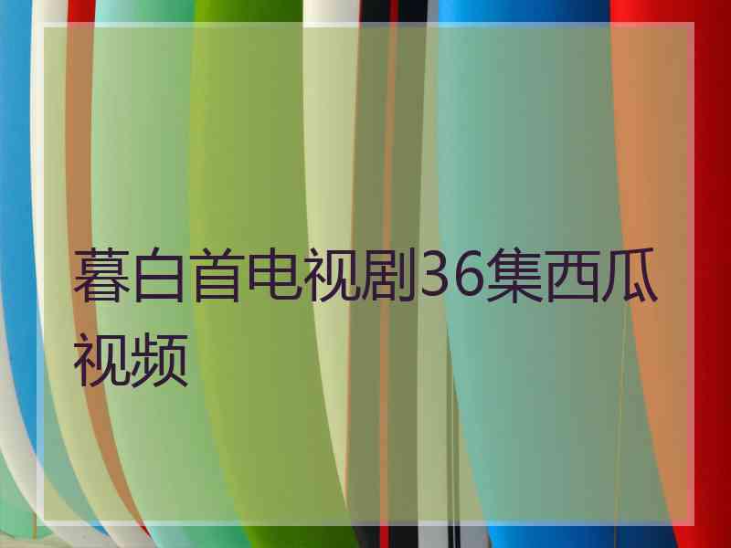 暮白首电视剧36集西瓜视频