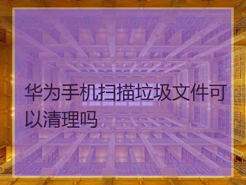 华为手机扫描垃圾文件可以清理吗