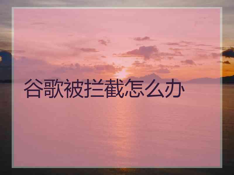 谷歌被拦截怎么办