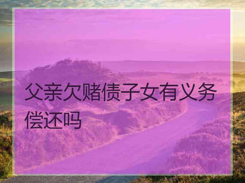父亲欠赌债子女有义务偿还吗