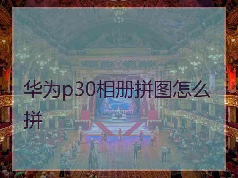 华为p30相册拼图怎么拼