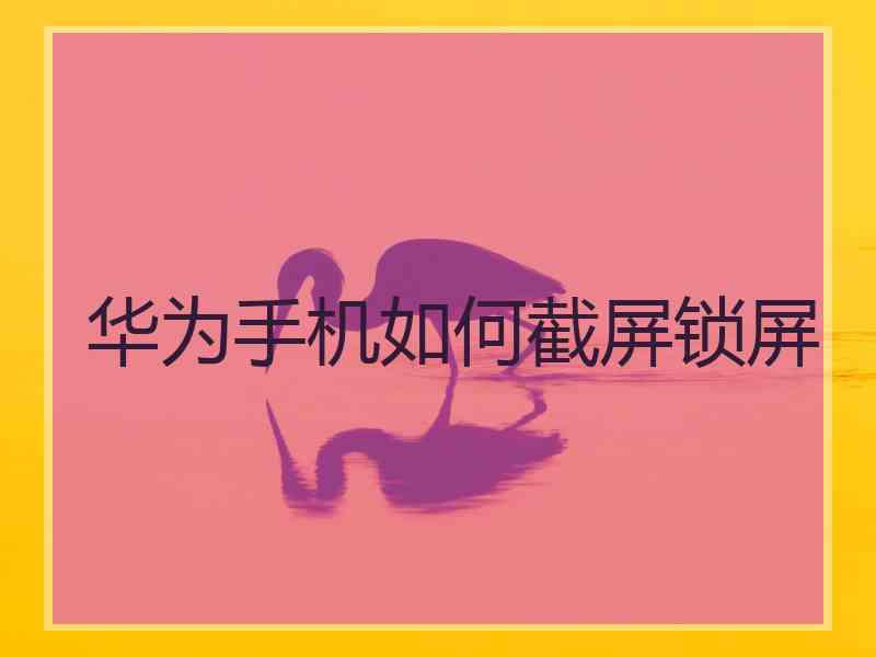 华为手机如何截屏锁屏