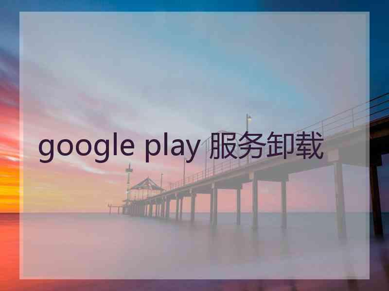 google play 服务卸载