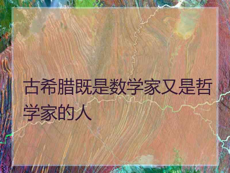 古希腊既是数学家又是哲学家的人