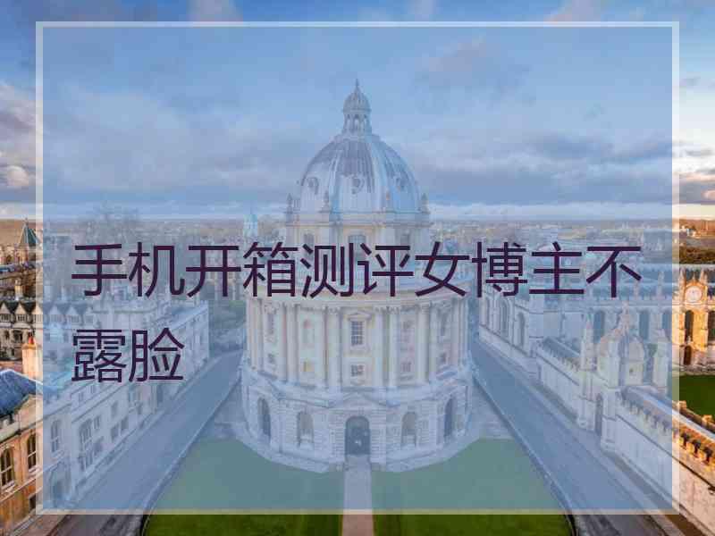 手机开箱测评女博主不露脸