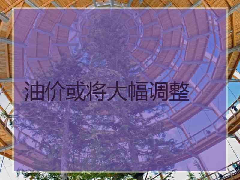 油价或将大幅调整