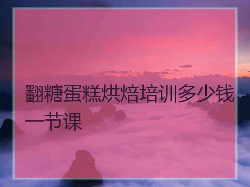 翻糖蛋糕烘焙培训多少钱一节课