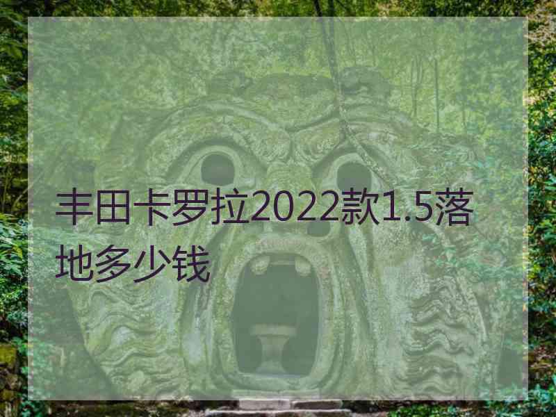 丰田卡罗拉2022款1.5落地多少钱