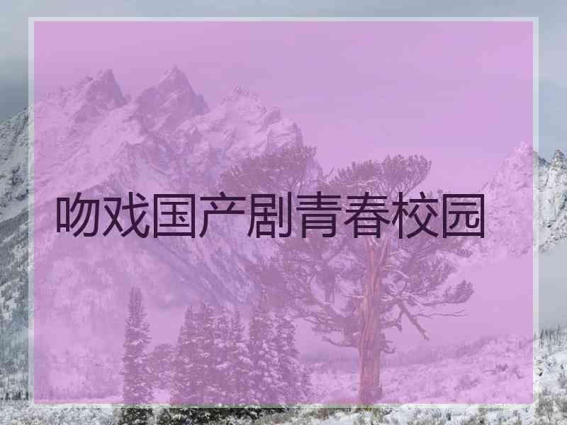 吻戏国产剧青春校园