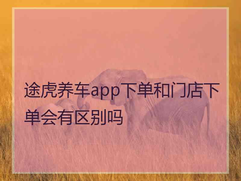 途虎养车app下单和门店下单会有区别吗
