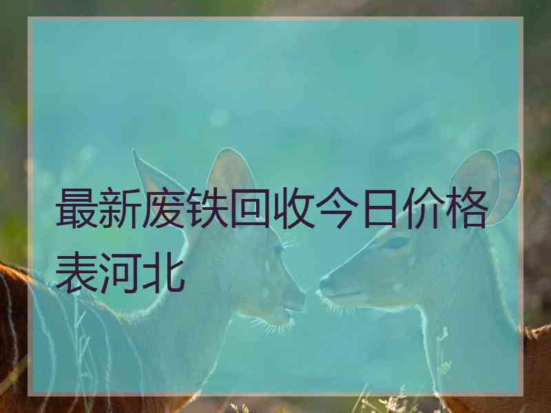 最新废铁回收今日价格表河北