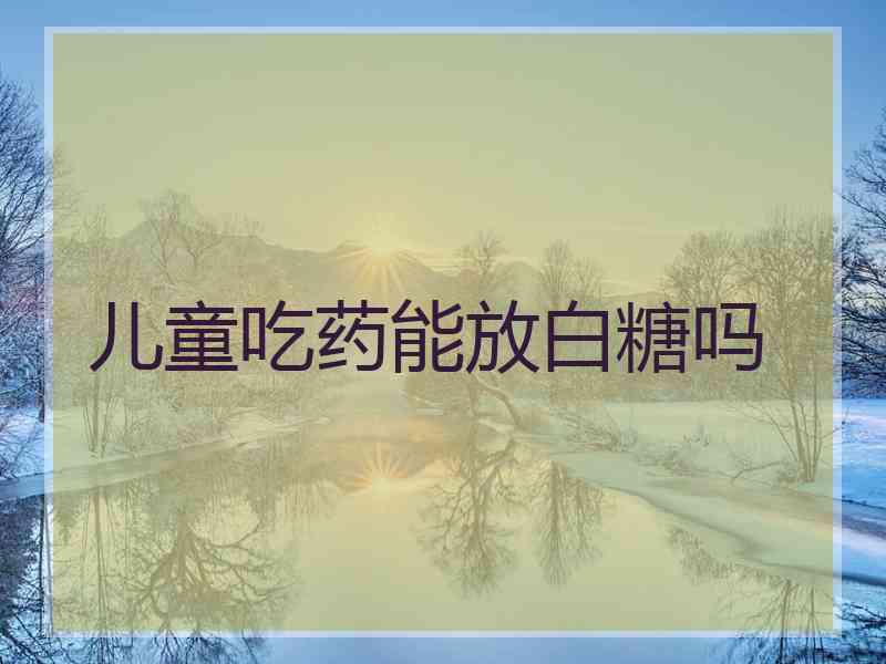 儿童吃药能放白糖吗