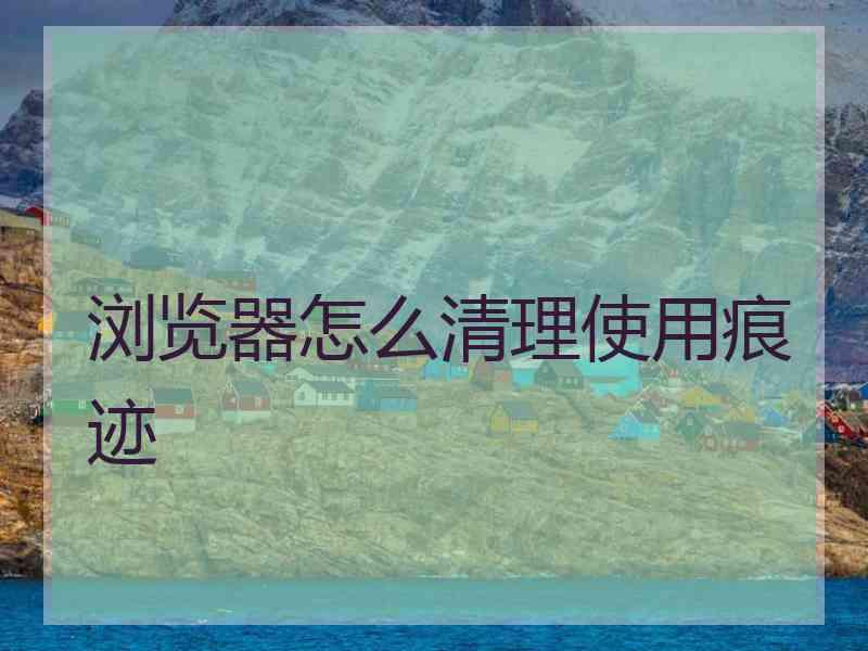 浏览器怎么清理使用痕迹