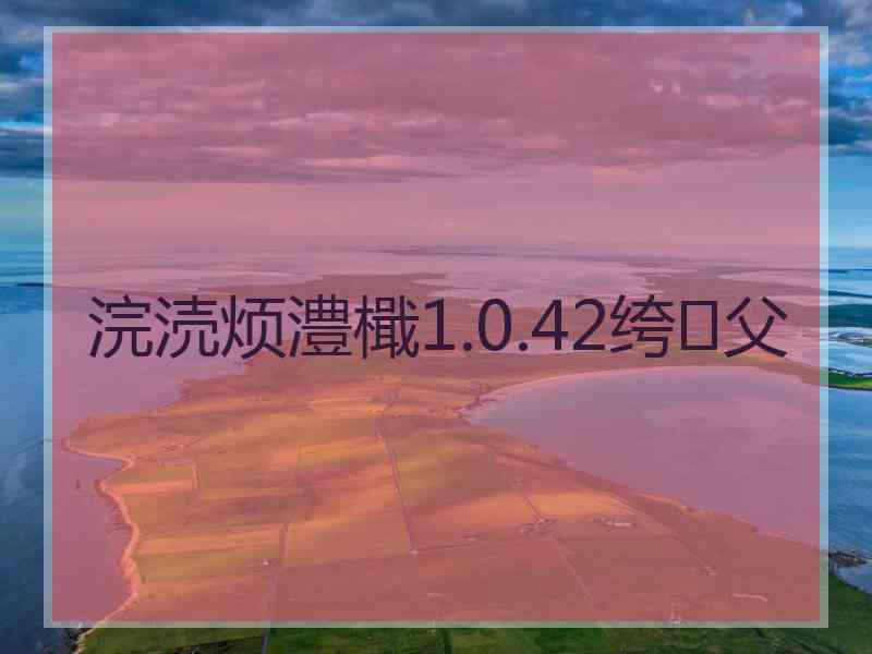 浣涜烦澧檝1.0.42绔父