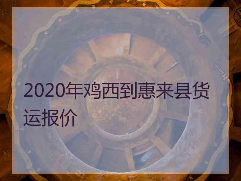 2020年鸡西到惠来县货运报价
