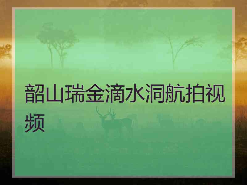 韶山瑞金滴水洞航拍视频