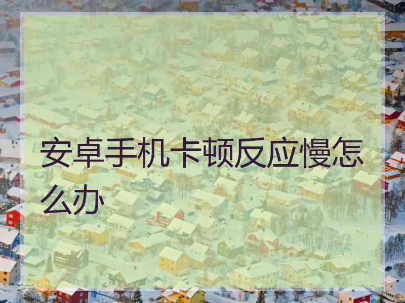 安卓手机卡顿反应慢怎么办