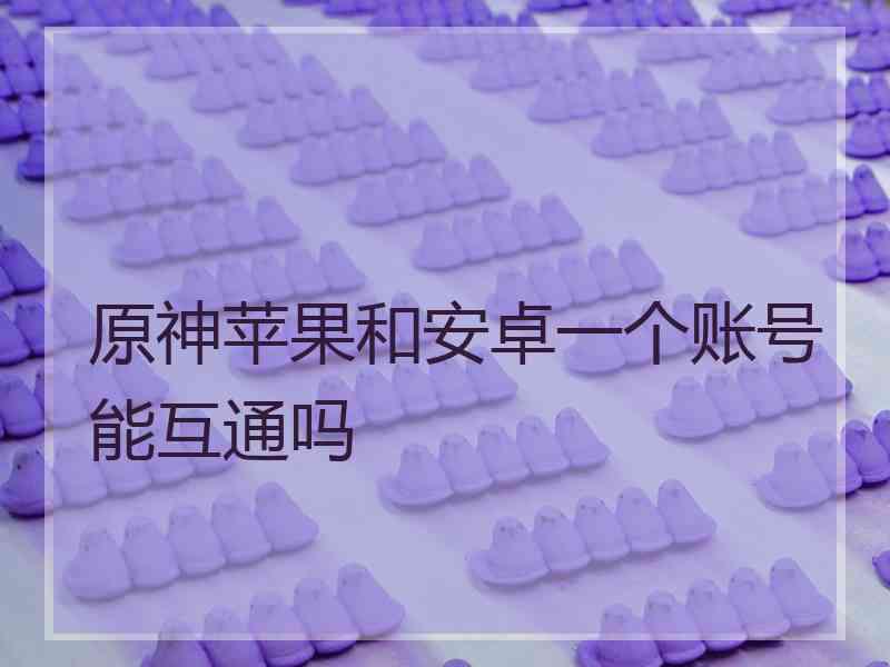 原神苹果和安卓一个账号能互通吗