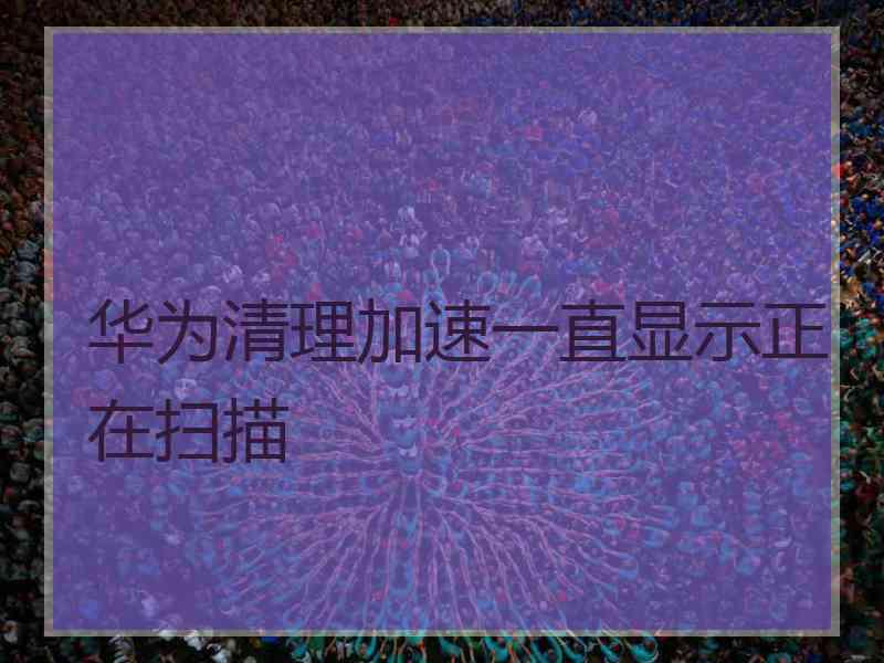 华为清理加速一直显示正在扫描