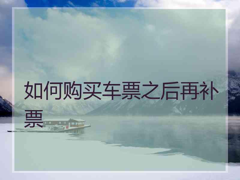 如何购买车票之后再补票