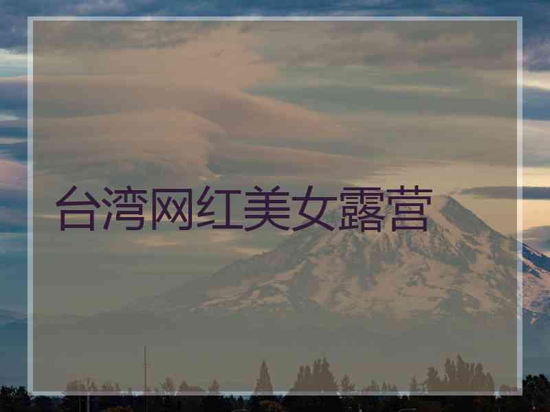 台湾网红美女露营