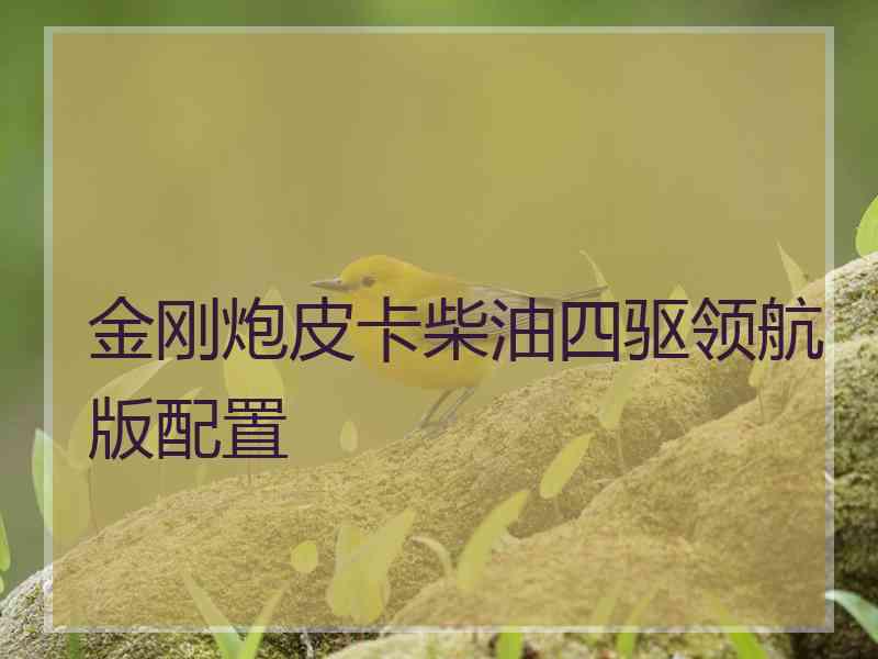 金刚炮皮卡柴油四驱领航版配置