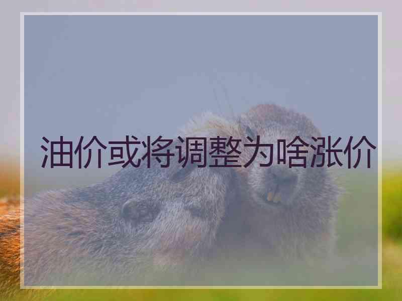 油价或将调整为啥涨价