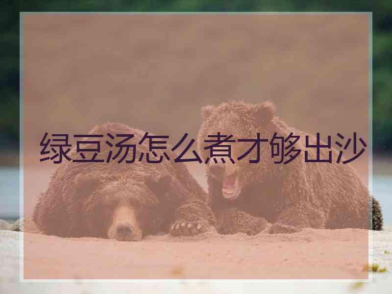 绿豆汤怎么煮才够出沙