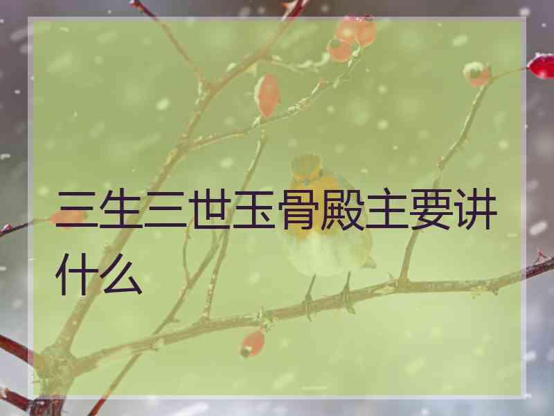 三生三世玉骨殿主要讲什么