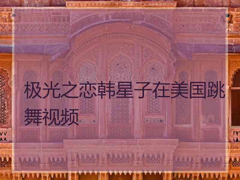 极光之恋韩星子在美国跳舞视频