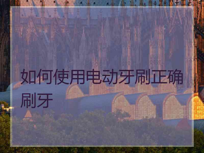 如何使用电动牙刷正确刷牙