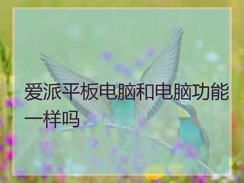 爱派平板电脑和电脑功能一样吗
