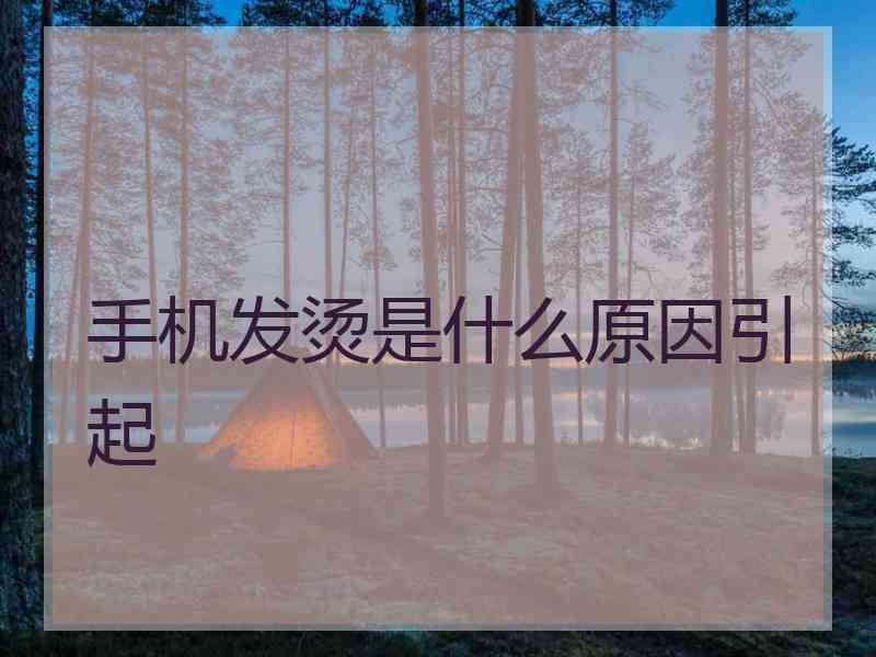 手机发烫是什么原因引起