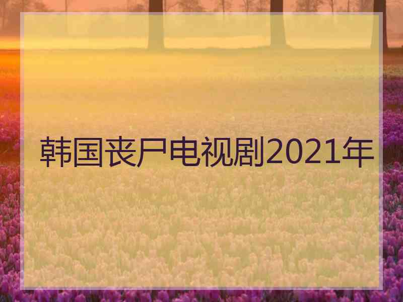 韩国丧尸电视剧2021年
