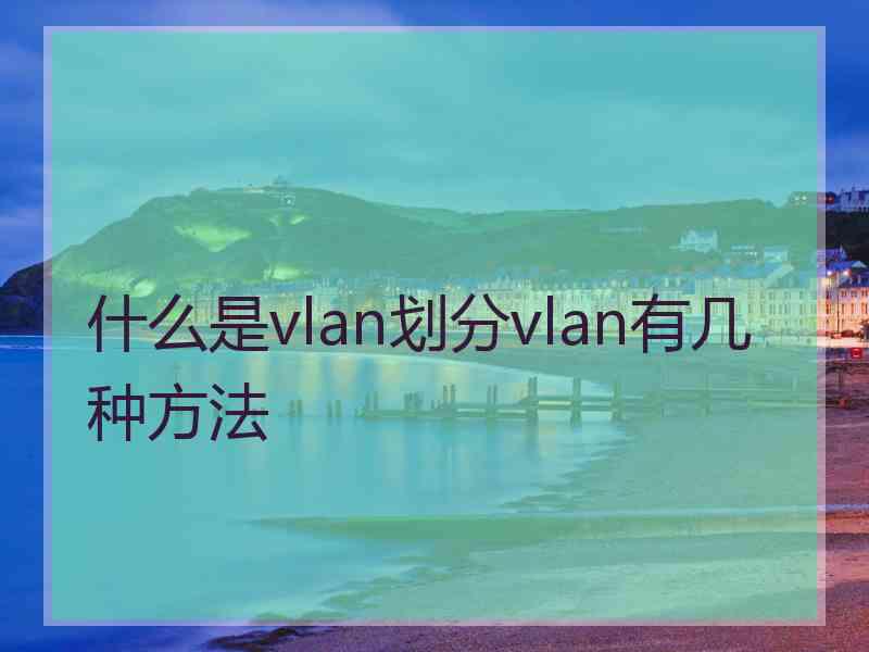 什么是vlan划分vlan有几种方法