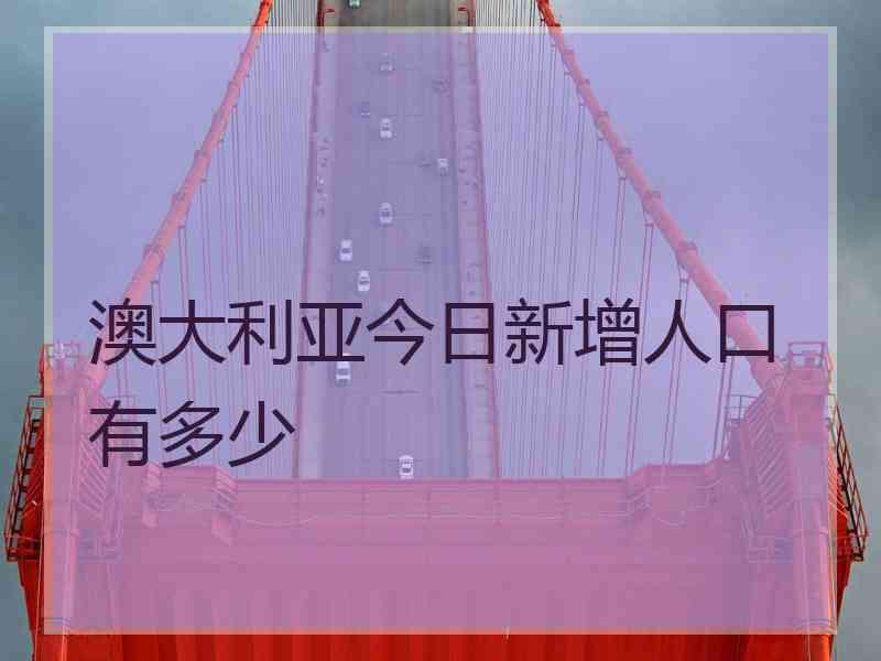 澳大利亚今日新增人口有多少