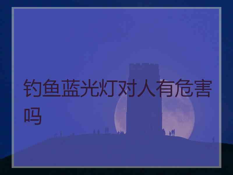 钓鱼蓝光灯对人有危害吗