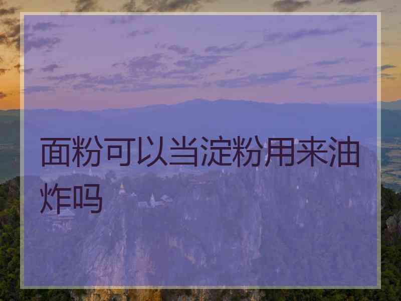 面粉可以当淀粉用来油炸吗