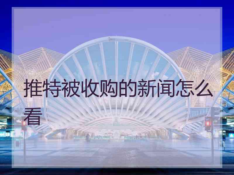 推特被收购的新闻怎么看